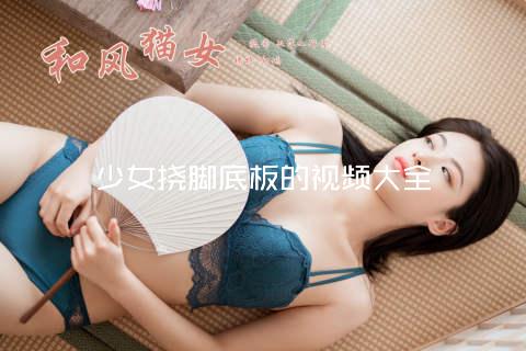 少女挠脚底板的视频大全